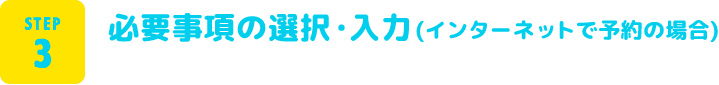 STEP3 必要事項の選択・入力（インターネット予約の場合）