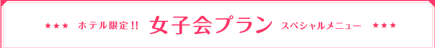 ホテル限定!!女子会プランスペシャルメニュー