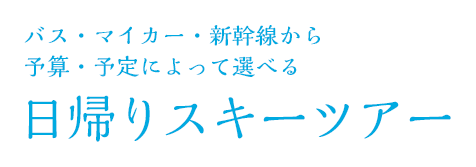 バス・マイカー・新幹線から選べる 日帰りスキーツアー